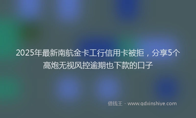 2025年最新南航金卡工行信用卡被拒，分享5个高炮无视风控逾期也下款的口子