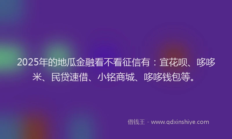 2025年的地瓜金融看不看征信有：宜花呗、哆哆米、民贷速借、小铭商城、哆哆钱包等。