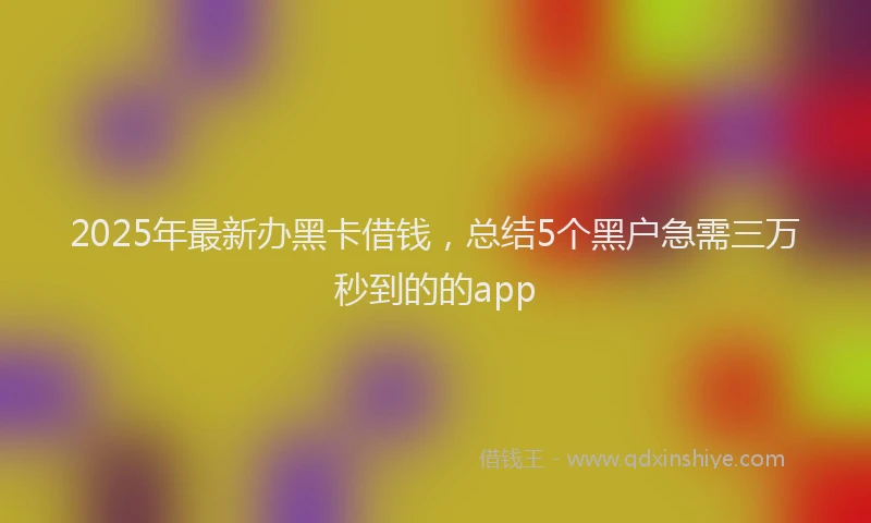2025年最新办黑卡借钱，总结5个黑户急需三万秒到的的app
