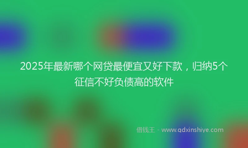 2025年最新哪个网贷最便宜又好下款，归纳5个征信不好负债高的软件