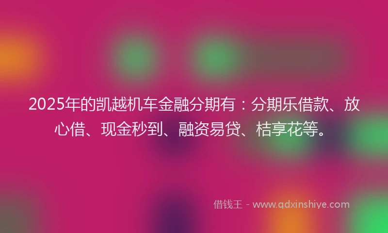 2025年的凯越机车金融分期有：分期乐借款、放心借、现金秒到、融资易贷、桔享花等。