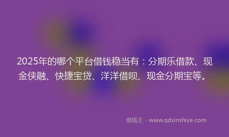 2025年的哪个平台借钱稳当有：分期乐借款、现金侠融、快捷宝贷、洋洋借呗、现金分期宝等。