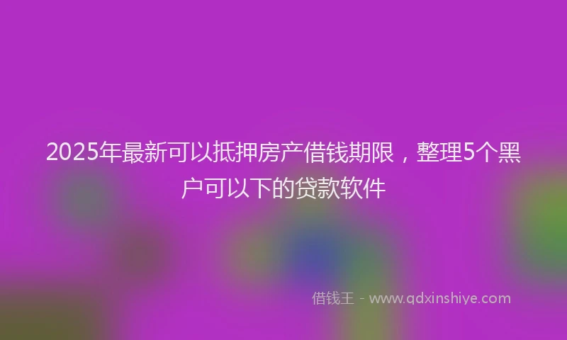 2025年最新可以抵押房产借钱期限，整理5个黑户可以下的贷款软件