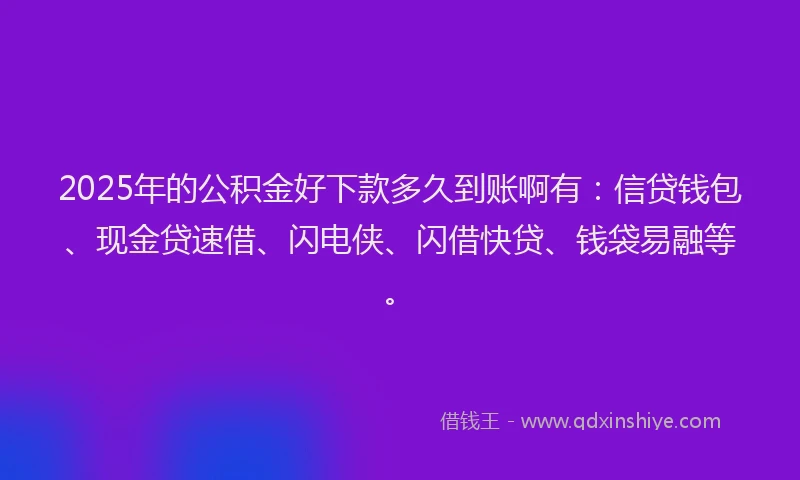 2025年的公积金好下款多久到账啊有：信贷钱包、现金贷速借、闪电侠、闪借快贷、钱袋易融等。