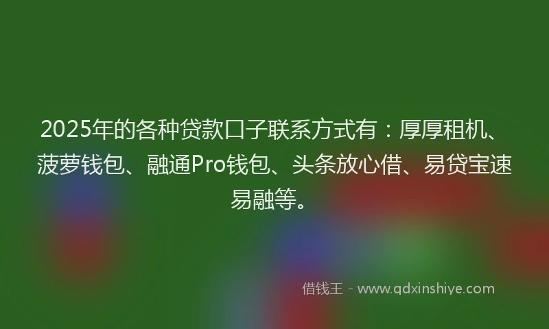 2025年的各种贷款口子联系方式有：厚厚租机、菠萝钱包、融通Pro钱包、头条放心借、易贷宝速易融等。