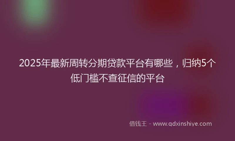 2025年最新周转分期贷款平台有哪些，归纳5个低门槛不查征信的平台