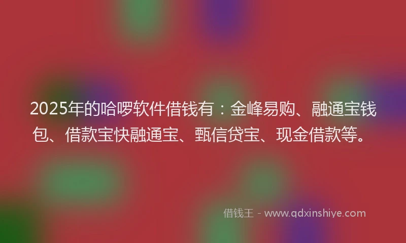2025年的哈啰软件借钱有：金峰易购、融通宝钱包、借款宝快融通宝、甄信贷宝、现金借款等。