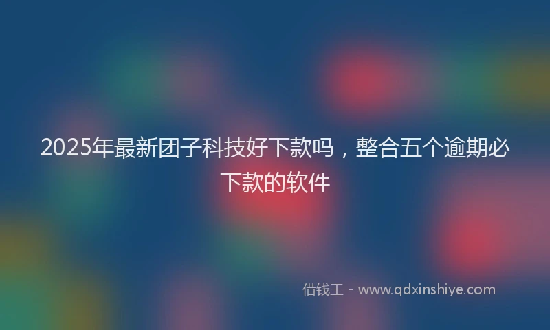2025年最新团子科技好下款吗，整合五个逾期必下款的软件