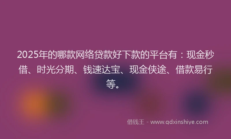2025年的哪款网络贷款好下款的平台有：现金秒借、时光分期、钱速达宝、现金侠途、借款易行等。