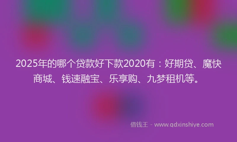 2025年的哪个贷款好下款2020有：好期贷、魔快商城、钱速融宝、乐享购、九梦租机等。