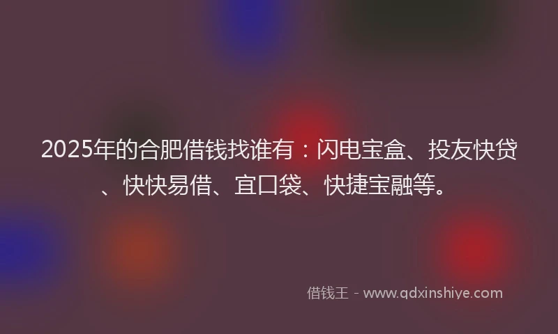 2025年的合肥借钱找谁有：闪电宝盒、投友快贷、快快易借、宜口袋、快捷宝融等。