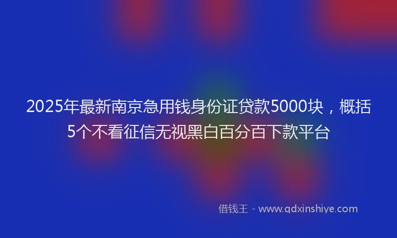 2025年最新南京急用钱身份证贷款5000块，概括5个不看征信无视黑白百分百下款平台
