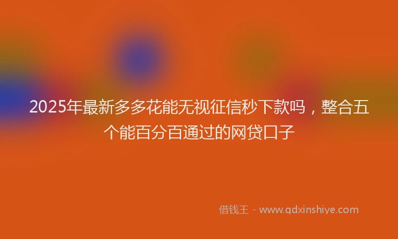 2025年最新多多花能无视征信秒下款吗，整合五个能百分百通过的网贷口子