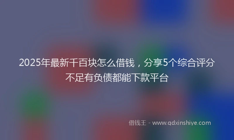 2025年最新千百块怎么借钱，分享5个综合评分不足有负债都能下款平台