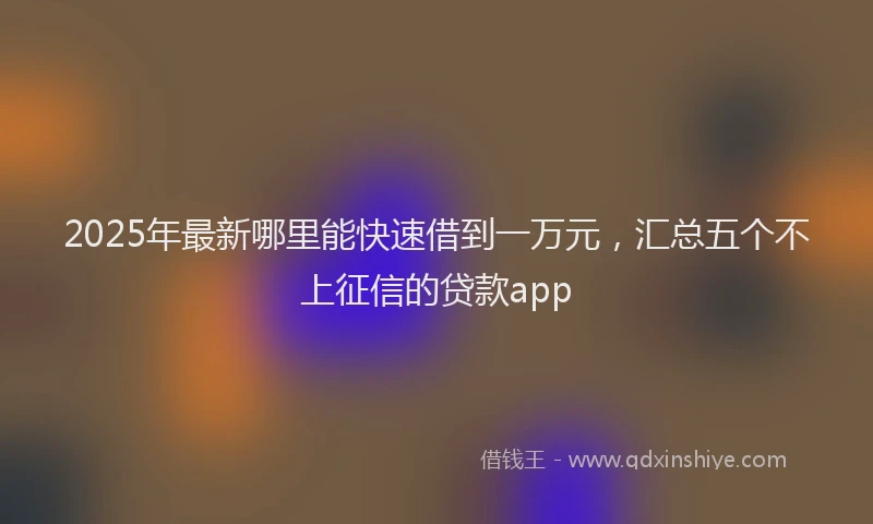 2025年最新哪里能快速借到一万元，汇总五个不上征信的贷款app