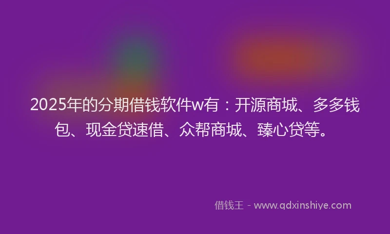 2025年的分期借钱软件w有：开源商城、多多钱包、现金贷速借、众帮商城、臻心贷等。