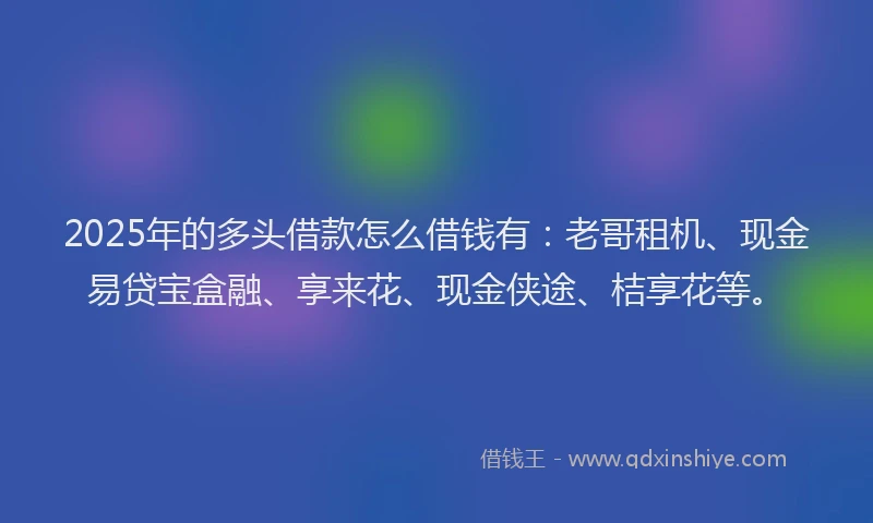 2025年的多头借款怎么借钱有：老哥租机、现金易贷宝盒融、享来花、现金侠途、桔享花等。
