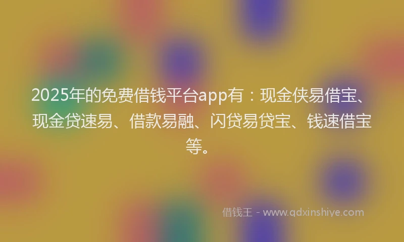 2025年的免费借钱平台app有：现金侠易借宝、现金贷速易、借款易融、闪贷易贷宝、钱速借宝等。