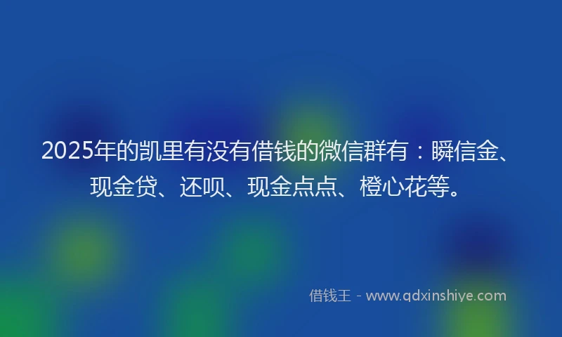 2025年的凯里有没有借钱的微信群有：瞬信金、现金贷、还呗、现金点点、橙心花等。