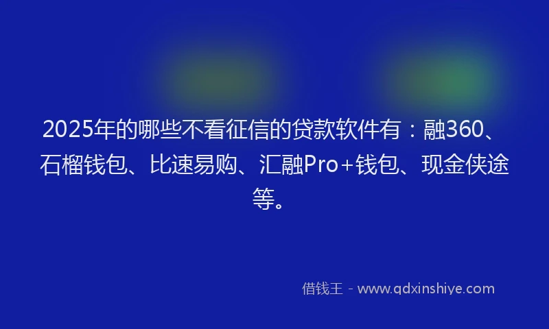 2025年的哪些不看征信的贷款软件有：融360、石榴钱包、比速易购、汇融Pro+钱包、现金侠途等。