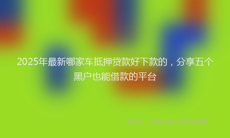 2025年最新哪家车抵押贷款好下款的，分享五个黑户也能借款的平台