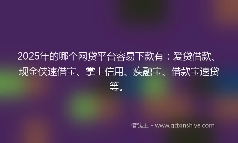 2025年的哪个网贷平台容易下款有：爱贷借款、现金侠速借宝、掌上信用、疾融宝、借款宝速贷等。