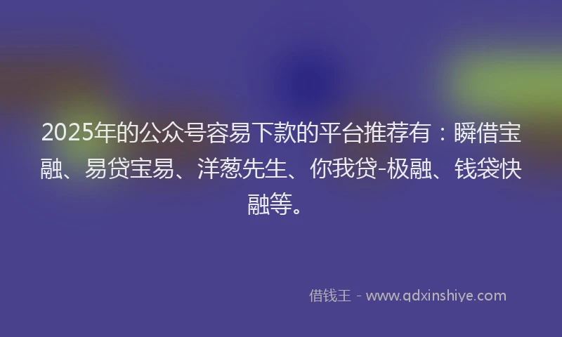 2025年的公众号容易下款的平台推荐有：瞬借宝融、易贷宝易、洋葱先生、你我贷-极融、钱袋快融等。