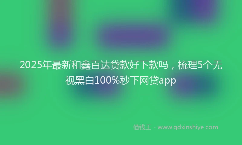 2025年最新和鑫百达贷款好下款吗，梳理5个无视黑白100%秒下网贷app