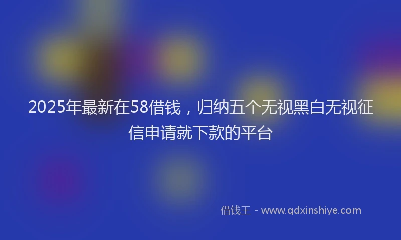 2025年最新在58借钱，归纳五个无视黑白无视征信申请就下款的平台