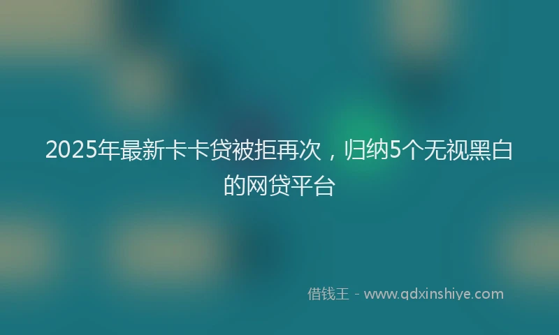 2025年最新卡卡贷被拒再次，归纳5个无视黑白的网贷平台