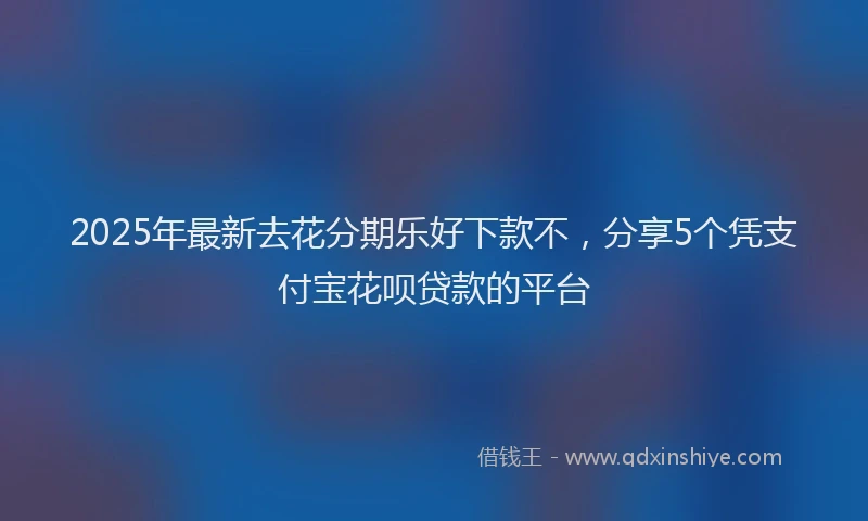 2025年最新去花分期乐好下款不，分享5个凭支付宝花呗贷款的平台