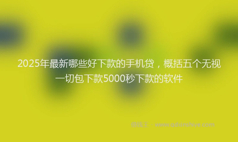 2025年最新哪些好下款的手机贷，概括五个无视一切包下款5000秒下款的软件