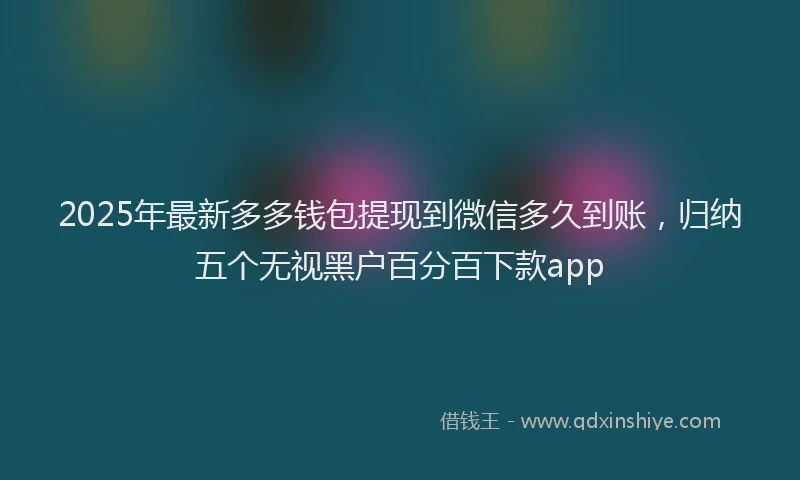 2025年最新多多钱包提现到微信多久到账，归纳五个无视黑户百分百下款app