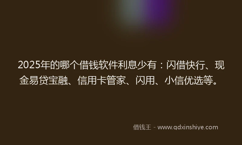 2025年的哪个借钱软件利息少有：闪借快行、现金易贷宝融、信用卡管家、闪用、小信优选等。