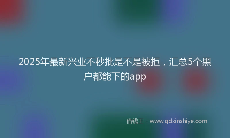 2025年最新兴业不秒批是不是被拒，汇总5个黑户都能下的app