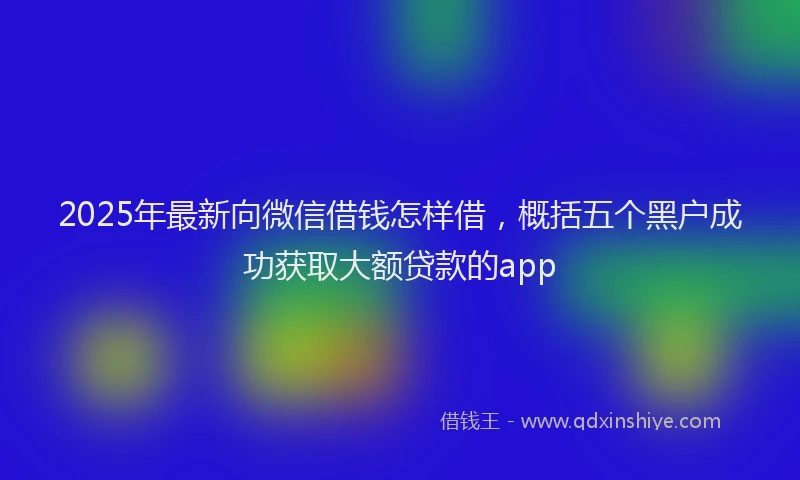 2025年最新向微信借钱怎样借，概括五个黑户成功获取大额贷款的app