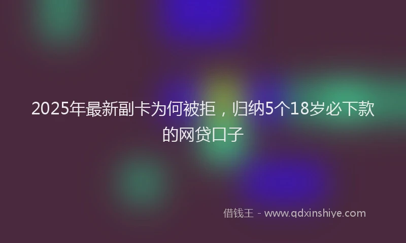2025年最新副卡为何被拒，归纳5个18岁必下款的网贷口子