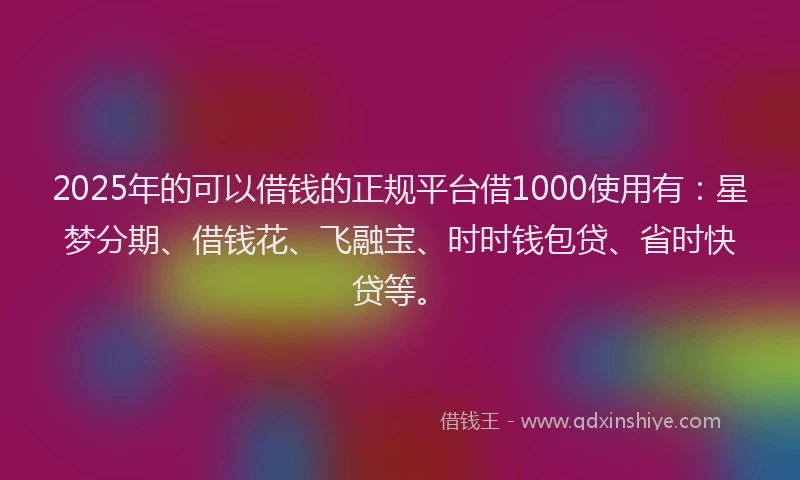 2025年的可以借钱的正规平台借1000使用有：星梦分期、借钱花、飞融宝、时时钱包贷、省时快贷等。