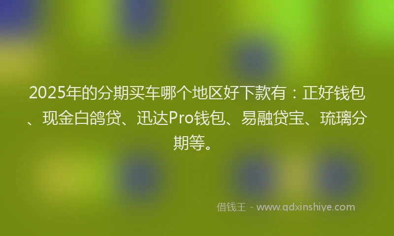 2025年的分期买车哪个地区好下款有：正好钱包、现金白鸽贷、迅达Pro钱包、易融贷宝、琉璃分期等。