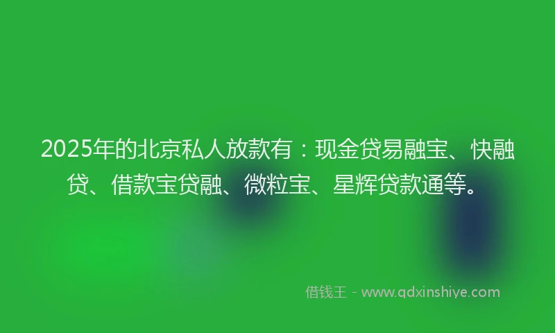 2025年的北京私人放款有：现金贷易融宝、快融贷、借款宝贷融、微粒宝、星辉贷款通等。