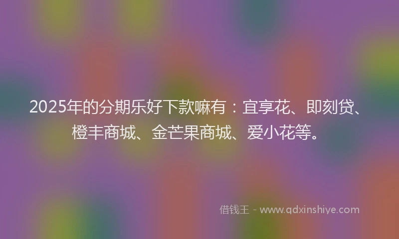 2025年的分期乐好下款嘛有：宜享花、即刻贷、橙丰商城、金芒果商城、爱小花等。