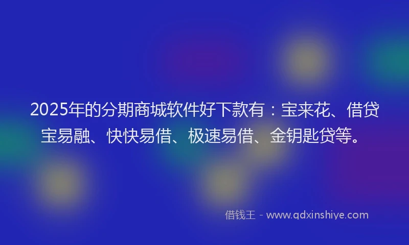 2025年的分期商城软件好下款有：宝来花、借贷宝易融、快快易借、极速易借、金钥匙贷等。