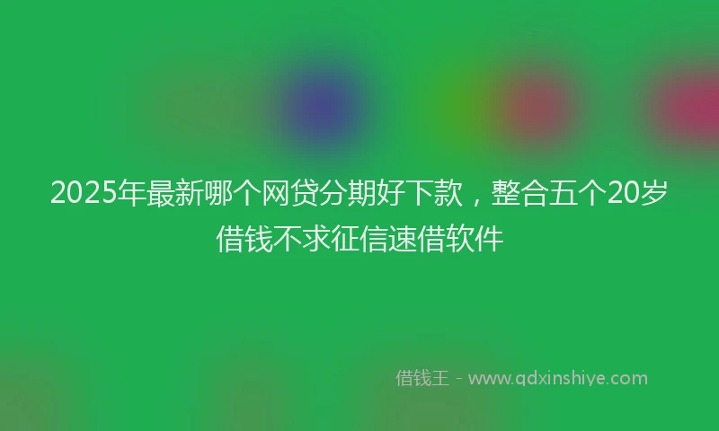 2025年最新哪个网贷分期好下款，整合五个20岁借钱不求征信速借软件