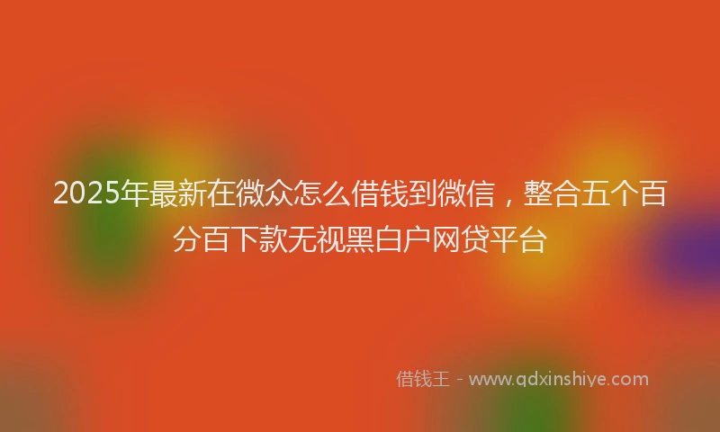 2025年最新在微众怎么借钱到微信，整合五个百分百下款无视黑白户网贷平台