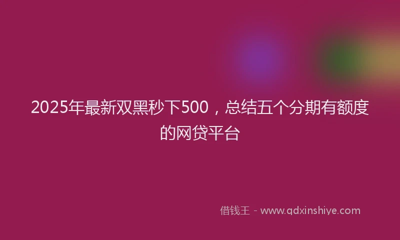 2025年最新双黑秒下500，总结五个分期有额度的网贷平台