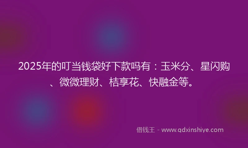2025年的叮当钱袋好下款吗有：玉米分、星闪购、微微理财、桔享花、快融金等。