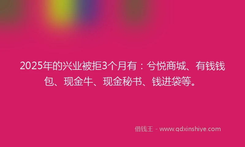 2025年的兴业被拒3个月有：兮悦商城、有钱钱包、现金牛、现金秘书、钱进袋等。