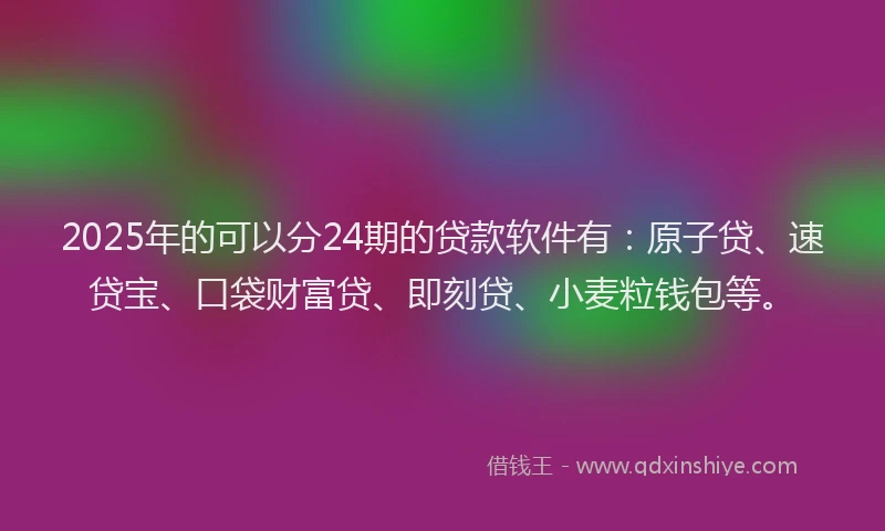 2025年的可以分24期的贷款软件有：原子贷、速贷宝、口袋财富贷、即刻贷、小麦粒钱包等。