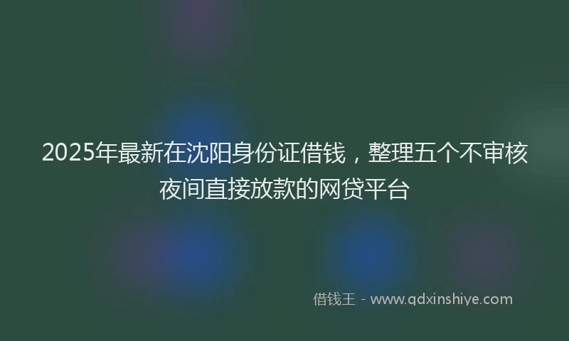 2025年最新在沈阳身份证借钱，整理五个不审核夜间直接放款的网贷平台