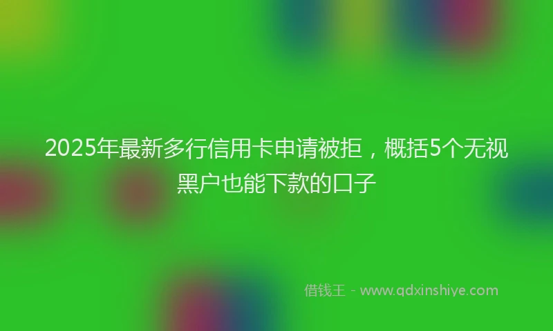 2025年最新多行信用卡申请被拒，概括5个无视黑户也能下款的口子